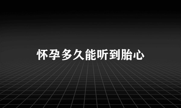  怀孕多久能听到胎心 
