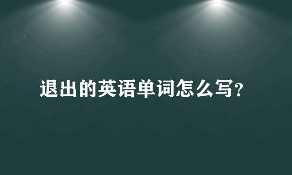 退出的英语单词怎么写？