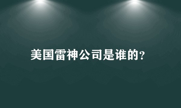 美国雷神公司是谁的?