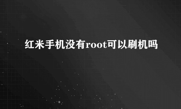 红米手机没有root可以刷机吗