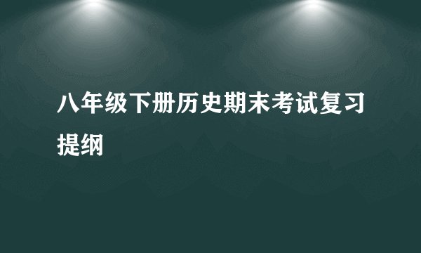 八年级下册历史期末考试复习提纲