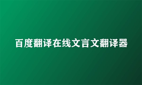 百度翻译在线文言文翻译器