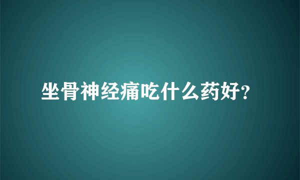 坐骨神经痛吃什么药好？