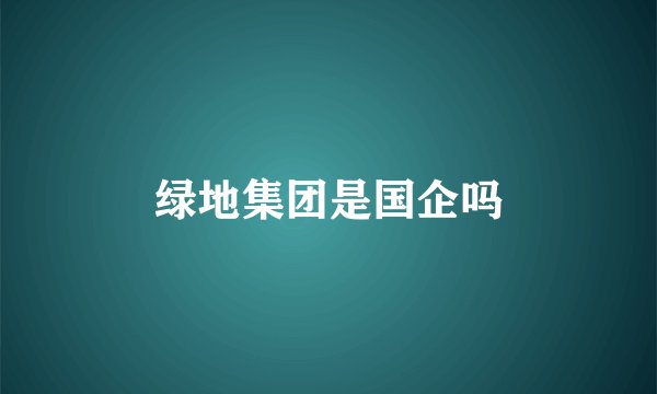 绿地集团是国企吗