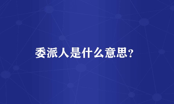 委派人是什么意思？