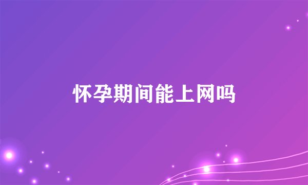 怀孕期间能上网吗