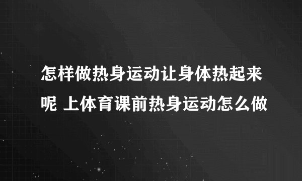 怎样做热身运动让身体热起来呢 上体育课前热身运动怎么做