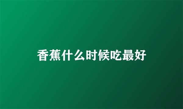 香蕉什么时候吃最好