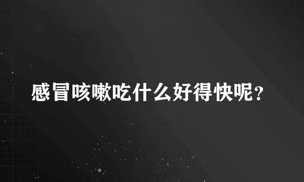 感冒咳嗽吃什么好得快呢？