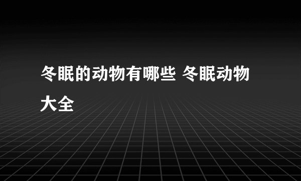 冬眠的动物有哪些 冬眠动物大全