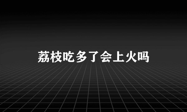 荔枝吃多了会上火吗