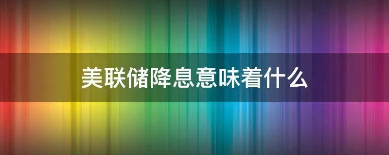 美联储降息意味着什么