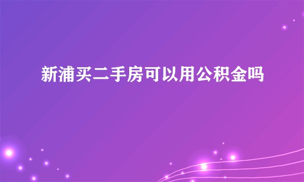 新浦买二手房可以用公积金吗