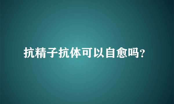 抗精子抗体可以自愈吗？