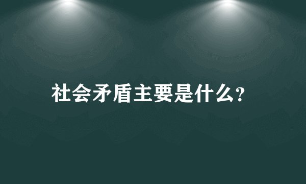 社会矛盾主要是什么？