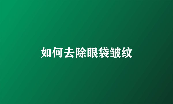 如何去除眼袋皱纹