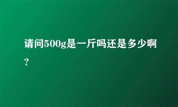 请问500g是一斤吗还是多少啊?