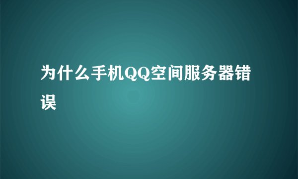 为什么手机QQ空间服务器错误