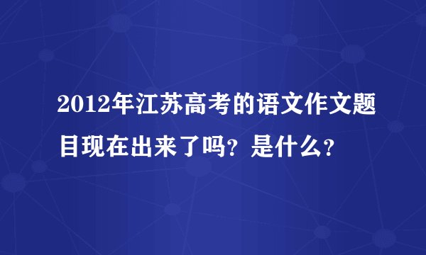 2012年江苏高考的语文作文题目现在出来了吗？是什么？