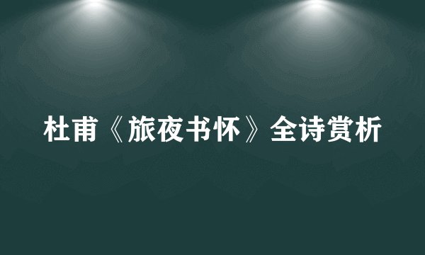 杜甫《旅夜书怀》全诗赏析