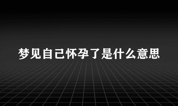 梦见自己怀孕了是什么意思