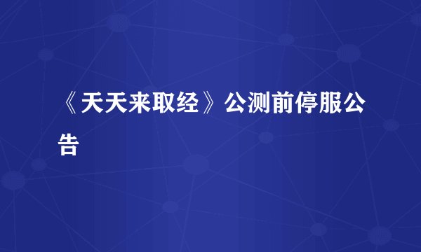 《天天来取经》公测前停服公告