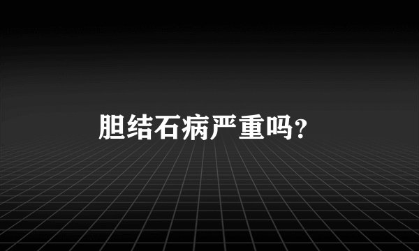 胆结石病严重吗？