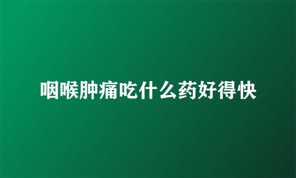 咽喉肿痛吃什么药好得快