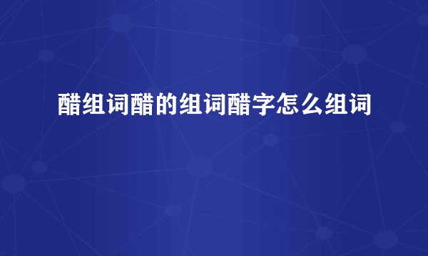 醋组词醋的组词醋字怎么组词