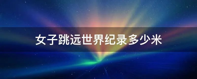 女子跳远世界纪录多少米