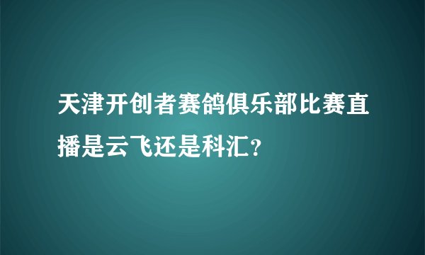 天津开创者赛鸽俱乐部比赛直播是云飞还是科汇？