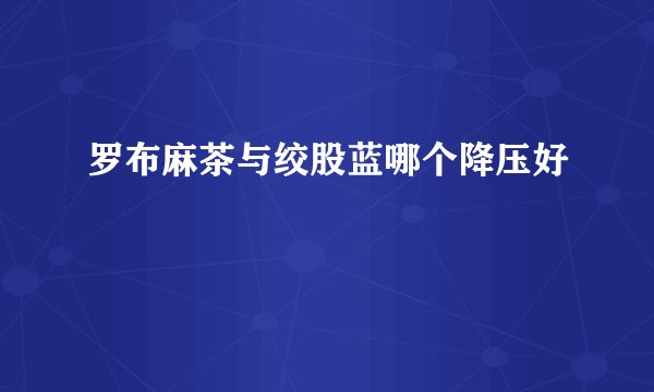罗布麻茶与绞股蓝哪个降压好