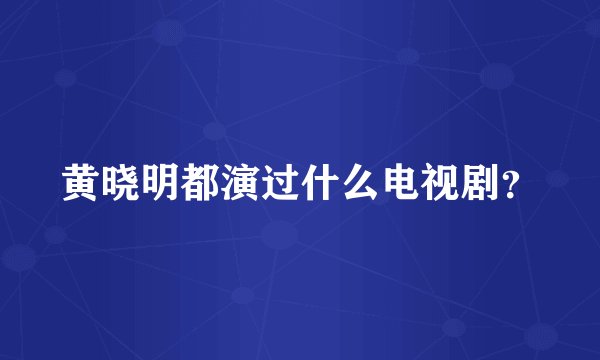 黄晓明都演过什么电视剧？