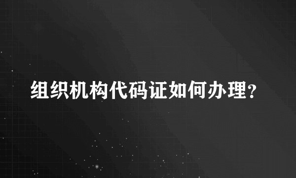 组织机构代码证如何办理?