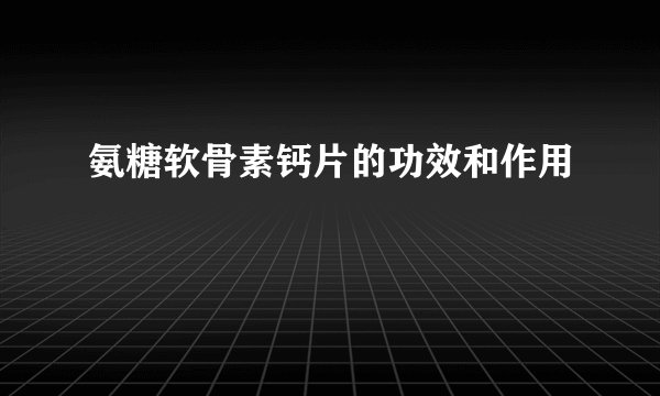 氨糖软骨素钙片的功效和作用