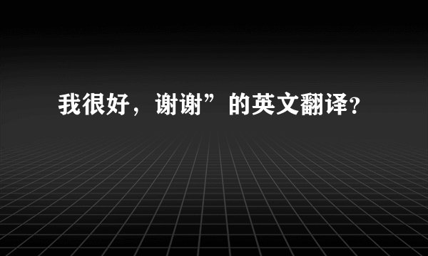 我很好,谢谢”的英文翻译?