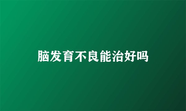 脑发育不良能治好吗