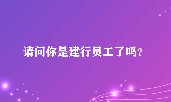 请问你是建行员工了吗？