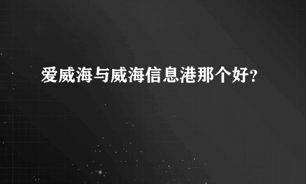 爱威海与威海信息港那个好？
