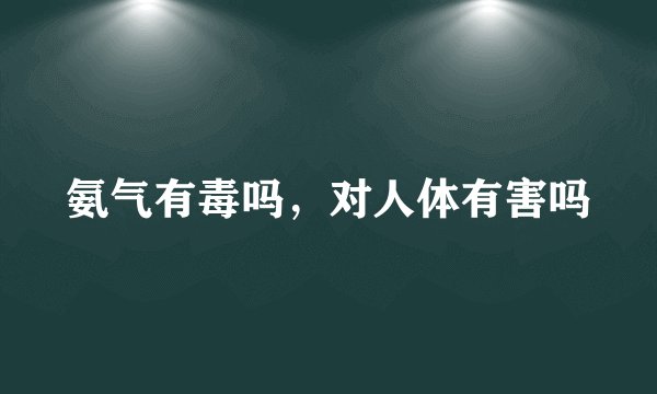 氨气有毒吗，对人体有害吗