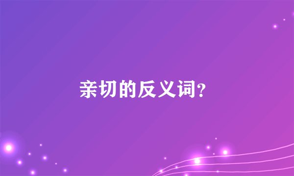 亲切的反义词？