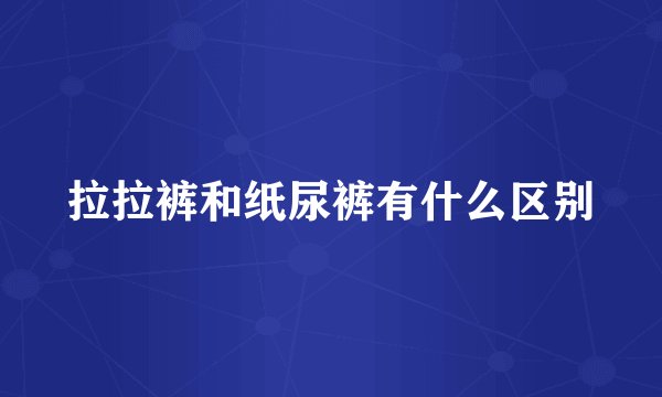 拉拉裤和纸尿裤有什么区别