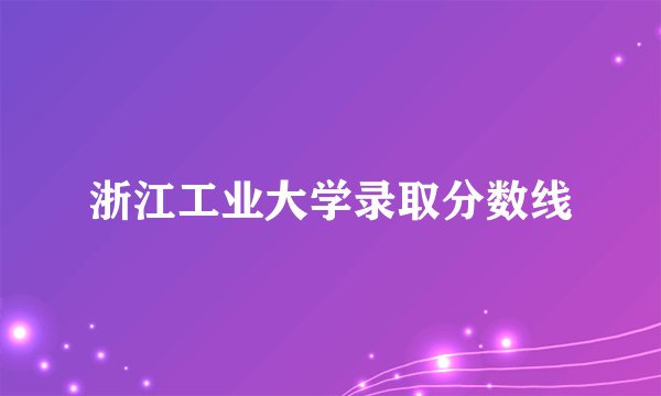 浙江工业大学录取分数线
