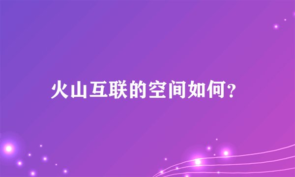 火山互联的空间如何？