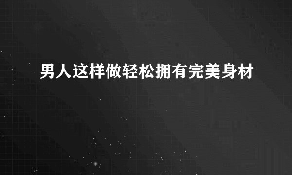 男人这样做轻松拥有完美身材