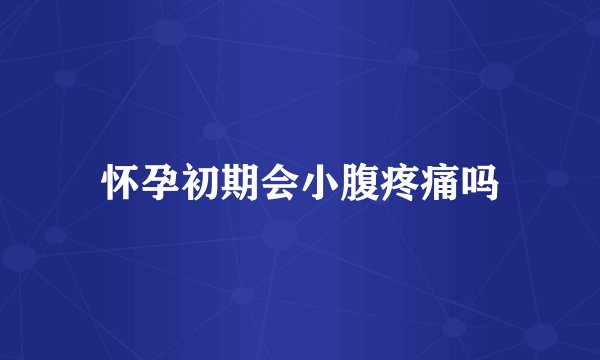 怀孕初期会小腹疼痛吗