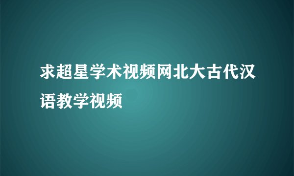 求超星学术视频网北大古代汉语教学视频