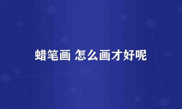 蜡笔画 怎么画才好呢