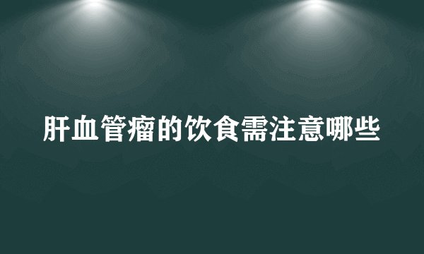 肝血管瘤的饮食需注意哪些