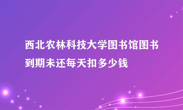 西北农林科技大学图书馆图书到期未还每天扣多少钱